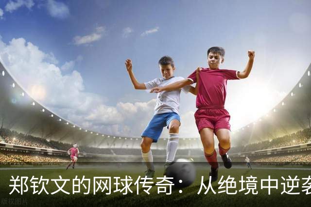 郑钦文的网球传奇：从绝境中逆袭的女超人！